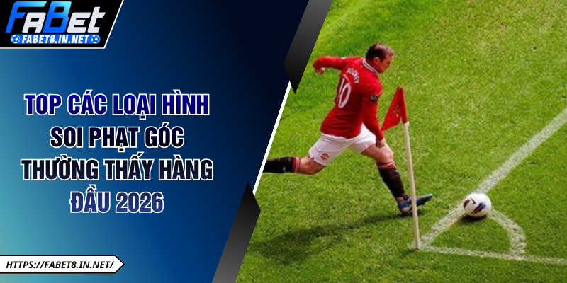 Top các loại hình soi phạt góc thường thấy hàng đầu 2026